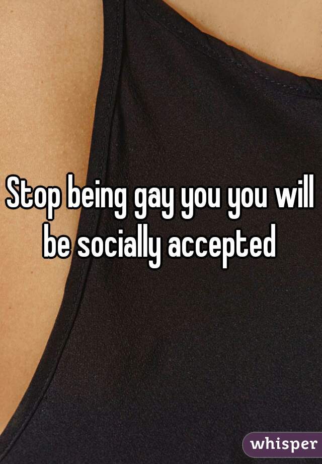 Stop being gay you you will be socially accepted 