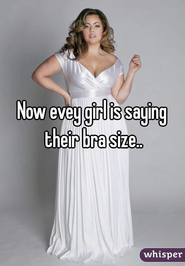 Now evey girl is saying their bra size..