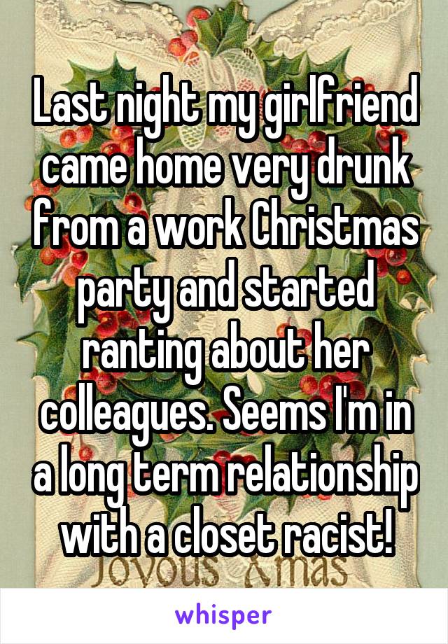 Last night my girlfriend came home very drunk from a work Christmas party and started ranting about her colleagues. Seems I'm in a long term relationship with a closet racist!