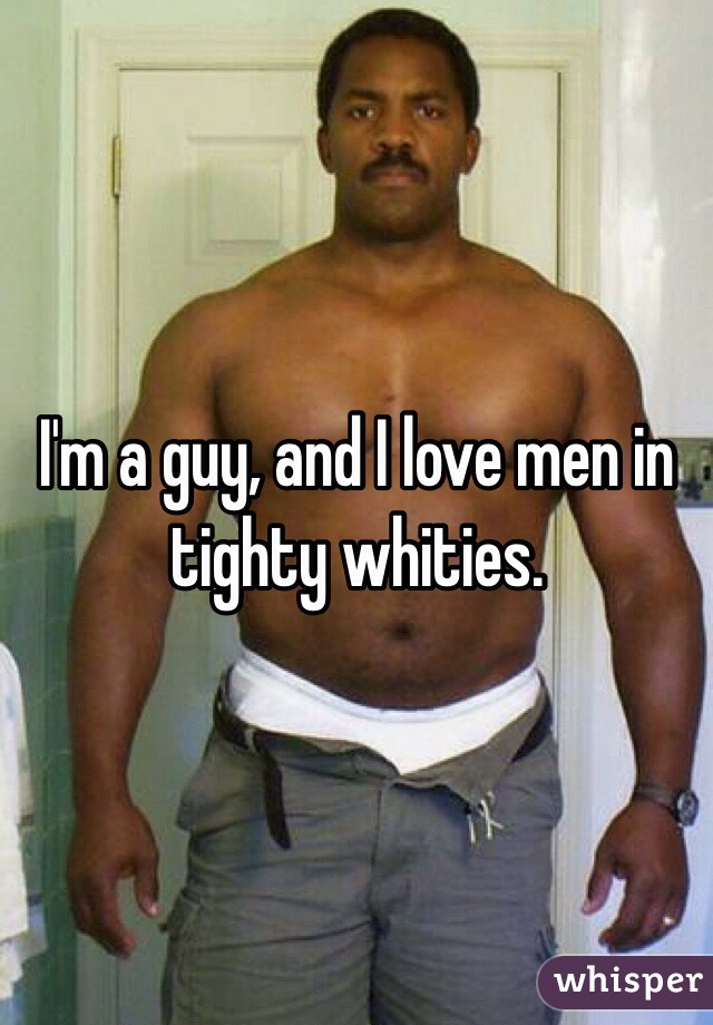 I'm a guy, and I love men in tighty whities. 