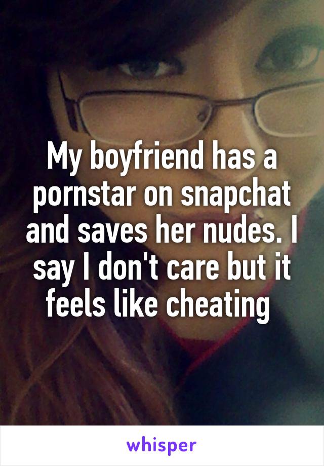 My boyfriend has a pornstar on snapchat and saves her nudes. I say I don't care but it feels like cheating 