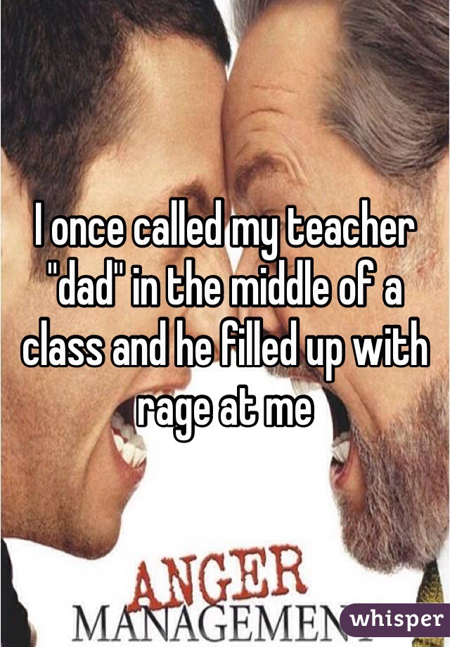 I once called my teacher "dad" in the middle of a class and he filled up with rage at me 