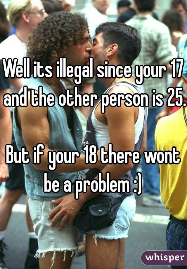 Well its illegal since your 17 and the other person is 25.

But if your 18 there wont be a problem :) 