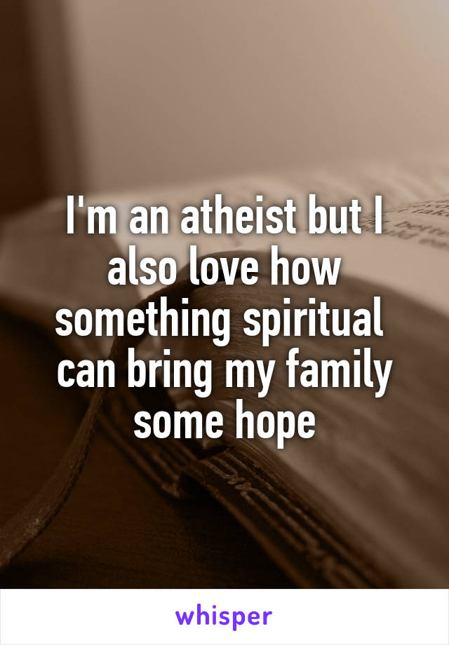 I'm an atheist but I also love how something spiritual  can bring my family some hope