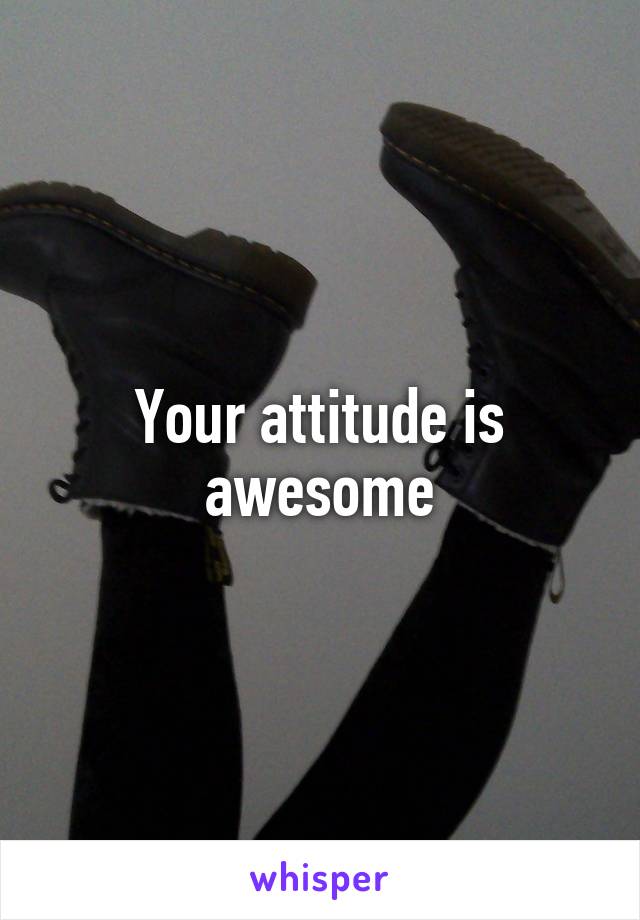 Your attitude is awesome