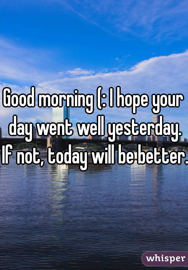 Good morning (: I hope your day went well yesterday. If not, today will be better.