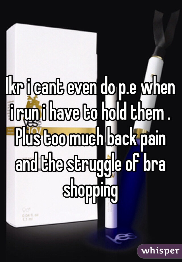 Ikr i cant even do p.e when i run i have to hold them . Plus too much back pain and the struggle of bra shopping 