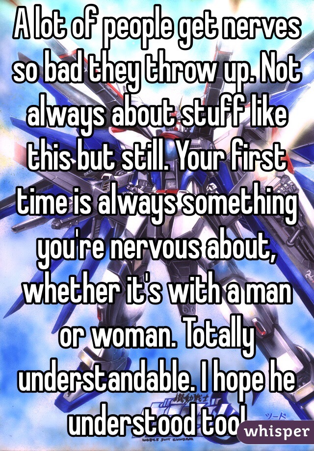 A lot of people get nerves so bad they throw up. Not always about stuff like this but still. Your first time is always something you're nervous about, whether it's with a man or woman. Totally understandable. I hope he understood too!