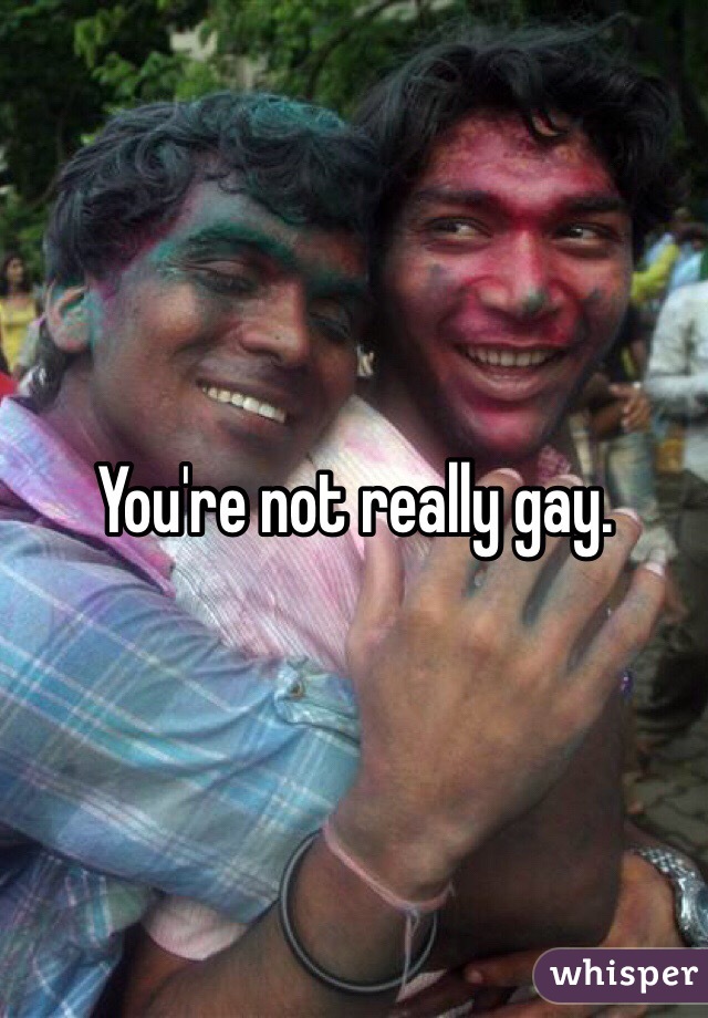 You're not really gay.