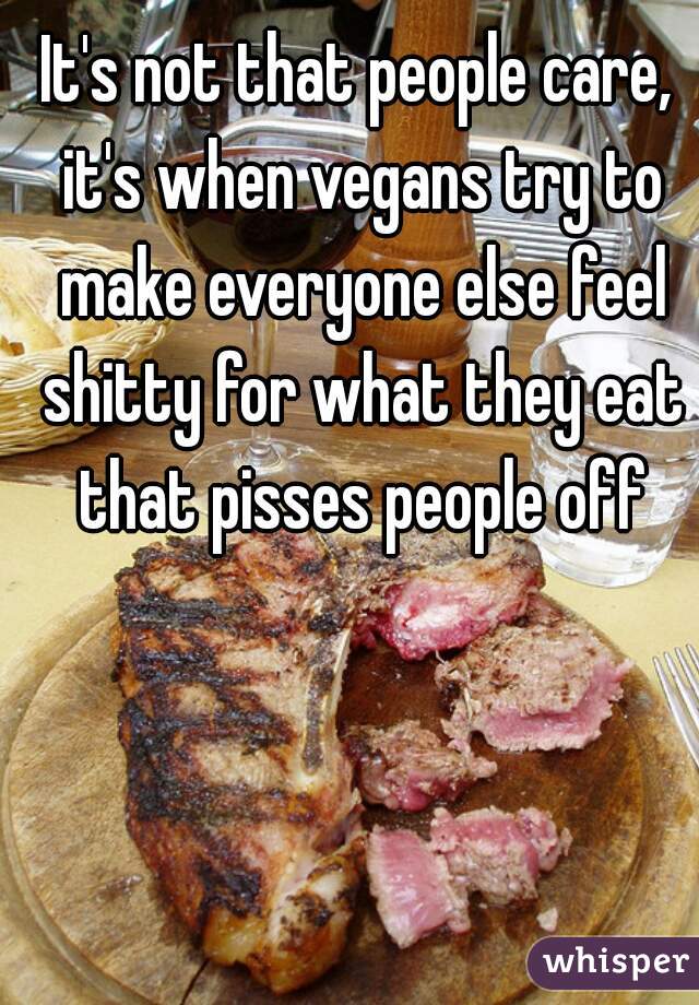 It's not that people care, it's when vegans try to make everyone else feel shitty for what they eat that pisses people off
