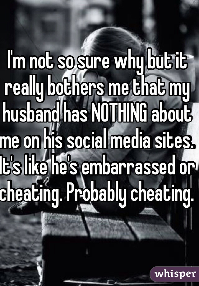 I'm not so sure why but it really bothers me that my husband has NOTHING about me on his social media sites. It's like he's embarrassed or cheating. Probably cheating. 