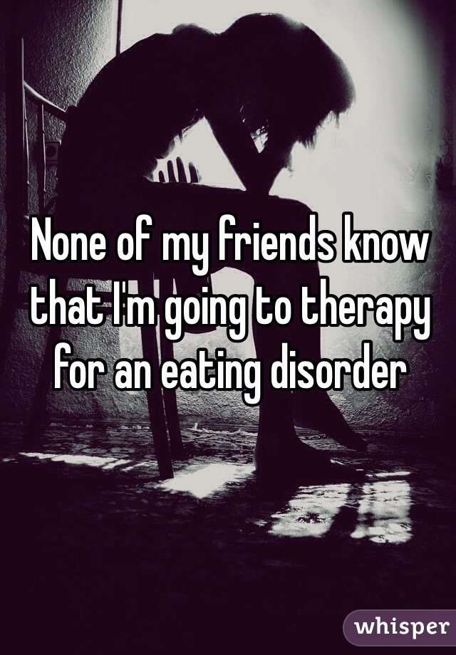 None of my friends know that I'm going to therapy for an eating disorder 