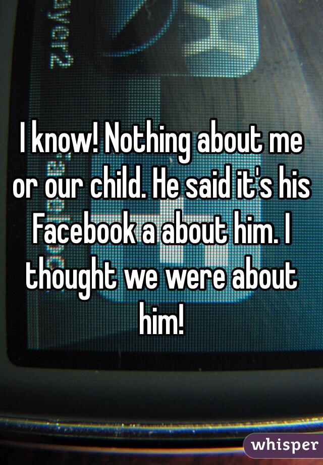 I know! Nothing about me or our child. He said it's his Facebook a about him. I thought we were about him! 