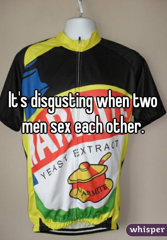 It's disgusting when two men sex each other. 