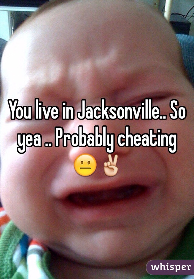 You live in Jacksonville.. So yea .. Probably cheating 😐✌️