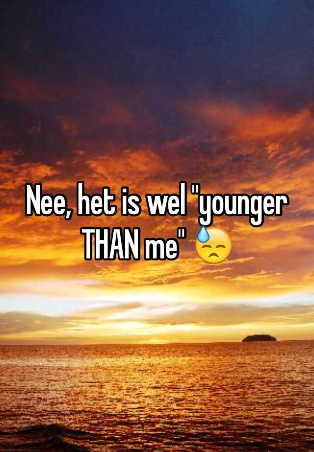 nee-het-is-wel-younger-than-me