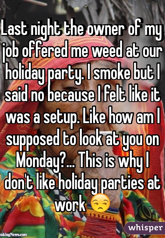 Last night the owner of my job offered me weed at our holiday party. I smoke but I said no because I felt like it was a setup. Like how am I supposed to look at you on Monday?... This is why I don't like holiday parties at work 😒