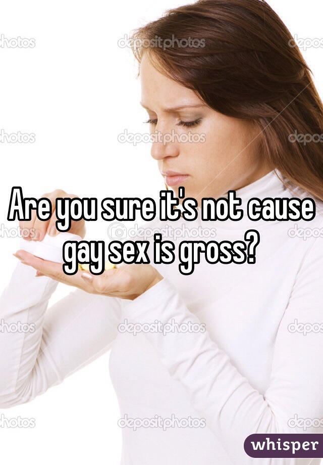 Are you sure it's not cause gay sex is gross?