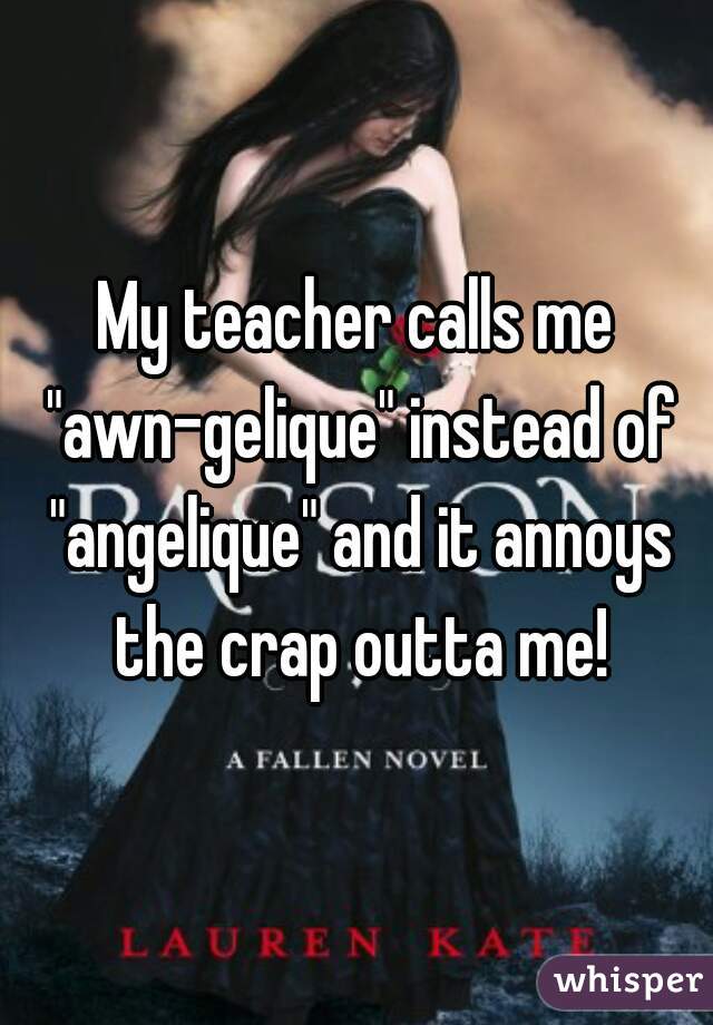My teacher calls me "awn-gelique" instead of "angelique" and it annoys the crap outta me!