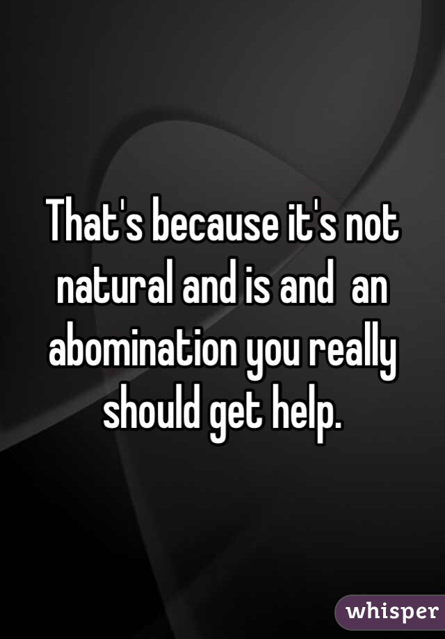 That's because it's not natural and is and  an abomination you really should get help. 