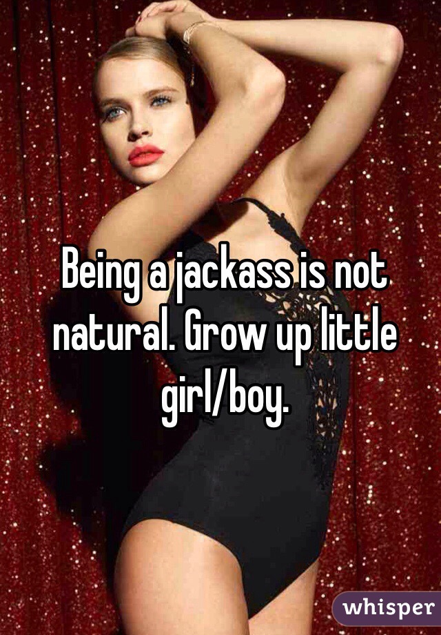 Being a jackass is not natural. Grow up little girl/boy. 