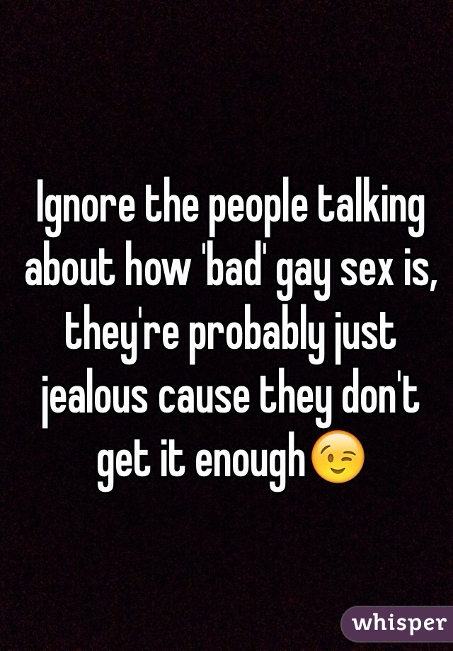 Ignore the people talking about how 'bad' gay sex is, they're probably just jealous cause they don't get it enough😉