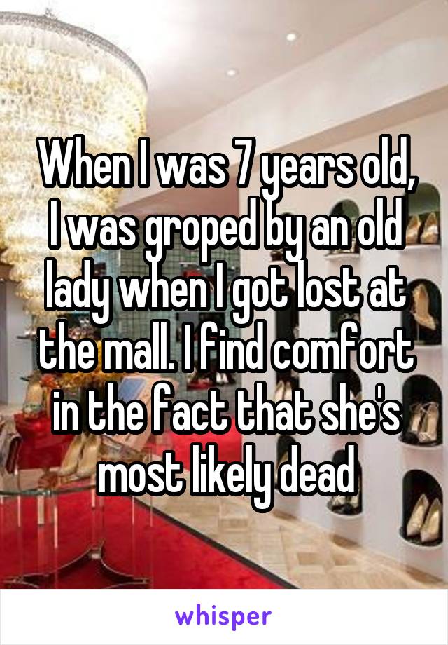 When I was 7 years old, I was groped by an old lady when I got lost at the mall. I find comfort in the fact that she's most likely dead