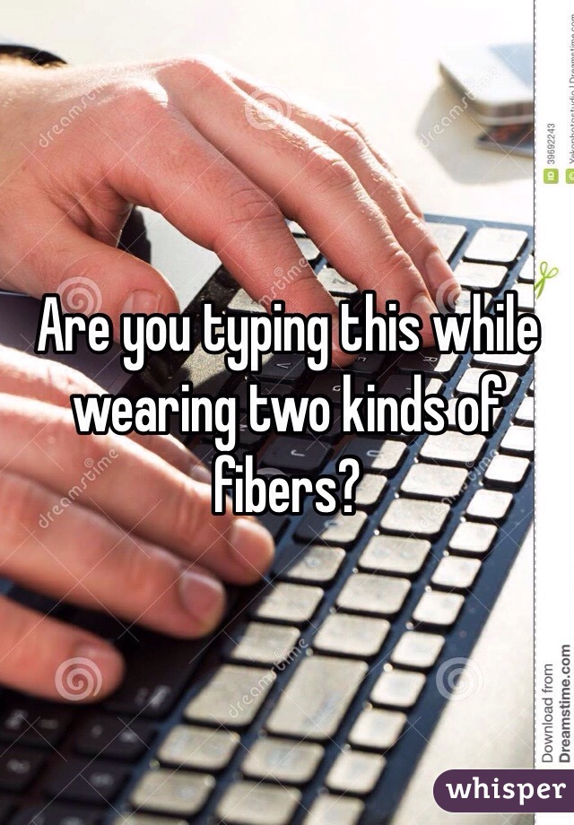 Are you typing this while wearing two kinds of fibers? 