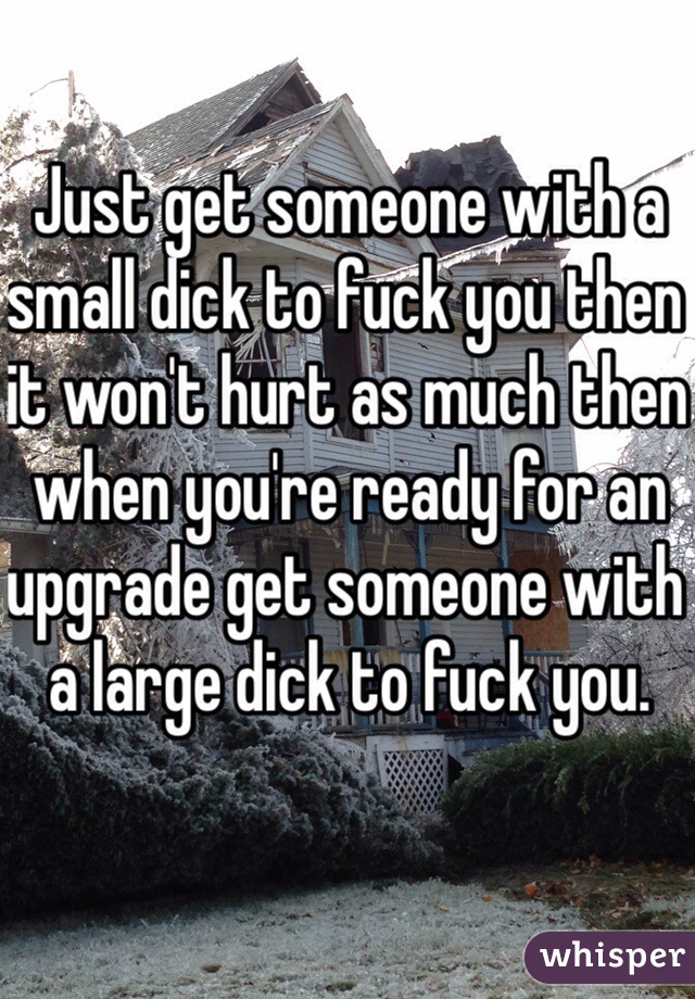 Just get someone with a small dick to fuck you then it won't hurt as much then when you're ready for an upgrade get someone with a large dick to fuck you.