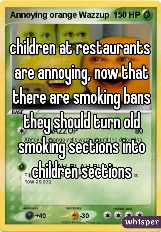 children at restaurants are annoying, now that there are smoking bans they should turn old smoking sections into children sections