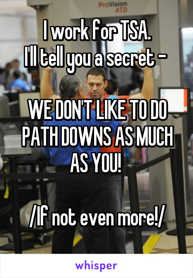 I work for TSA.
I'll tell you a secret - 

WE DON'T LIKE TO DO PATH DOWNS AS MUCH AS YOU! 

/If not even more!/
