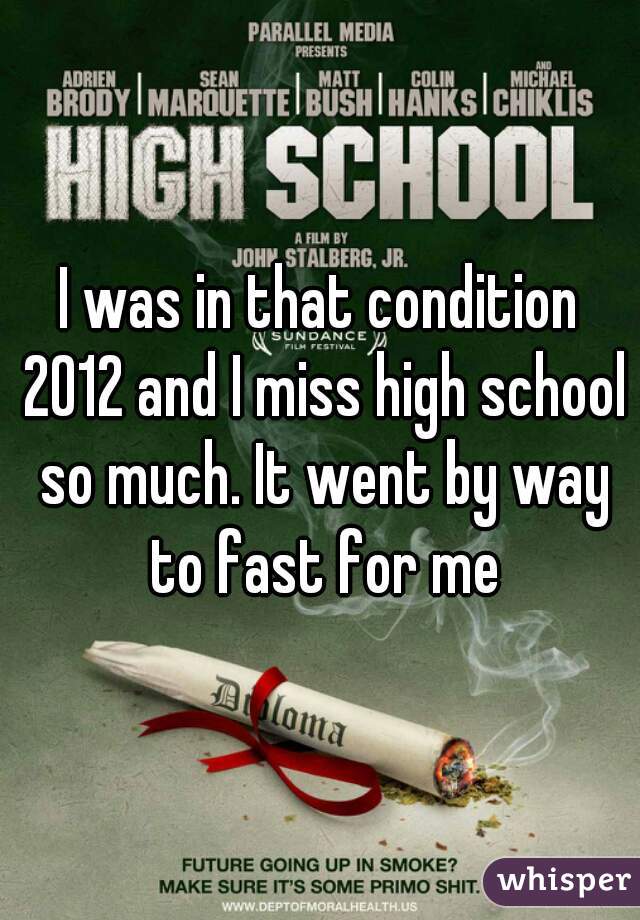 I was in that condition 2012 and I miss high school so much. It went by way to fast for me