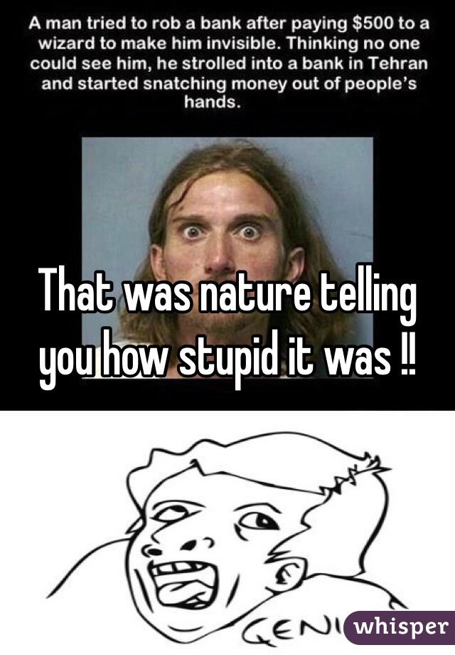 That was nature telling you how stupid it was !!