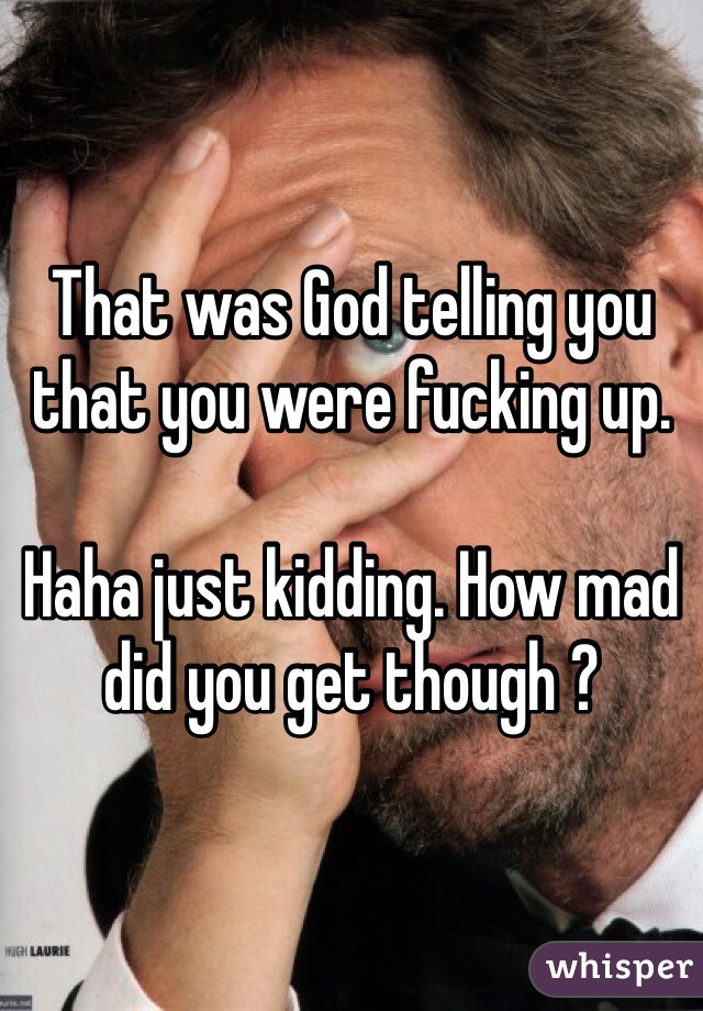 That was God telling you that you were fucking up.

Haha just kidding. How mad did you get though ?