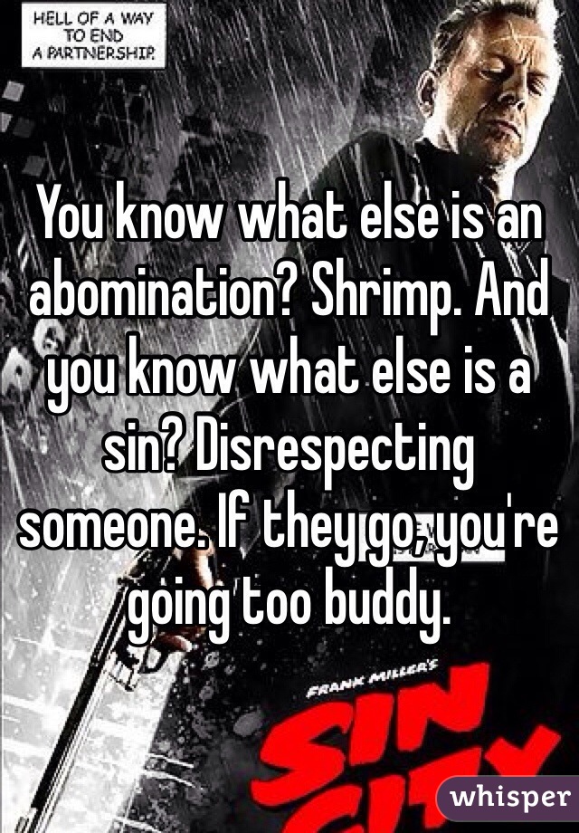 You know what else is an abomination? Shrimp. And you know what else is a sin? Disrespecting someone. If they go, you're going too buddy. 