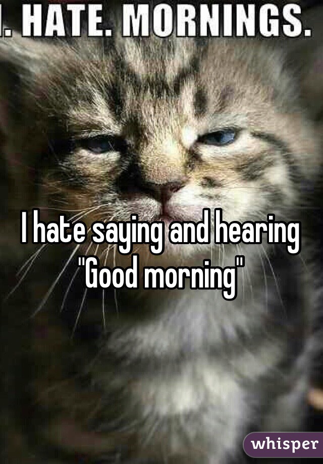 I hate saying and hearing "Good morning" 