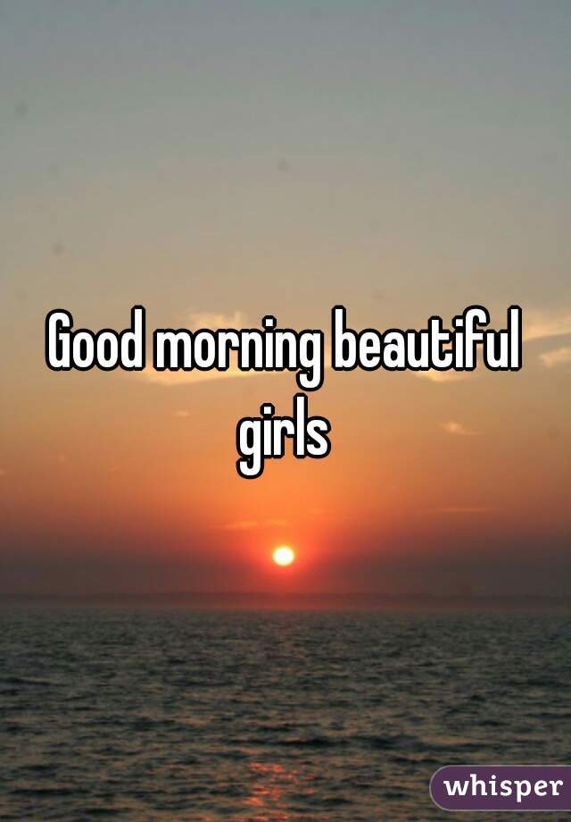 Good morning beautiful girls 