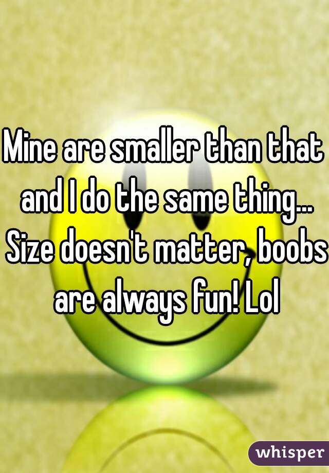 Mine are smaller than that and I do the same thing... Size doesn't matter, boobs are always fun! Lol