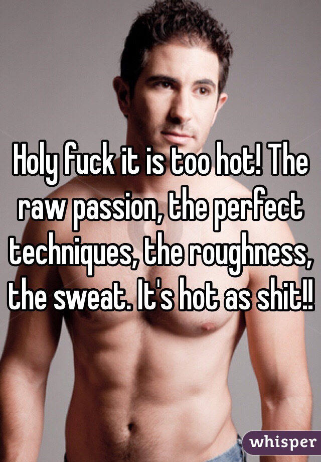 Holy fuck it is too hot! The raw passion, the perfect techniques, the roughness, the sweat. It's hot as shit!!