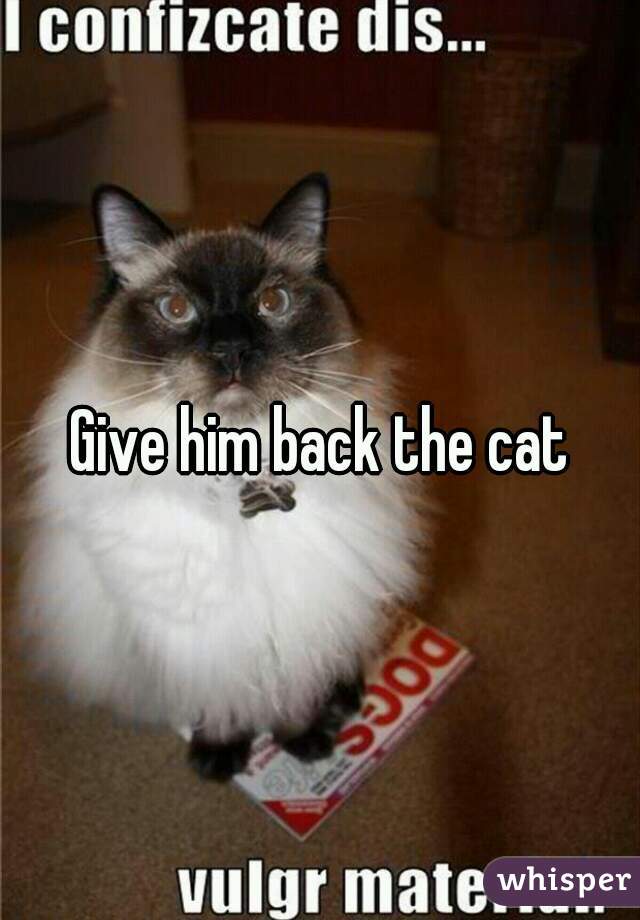 Give him back the cat