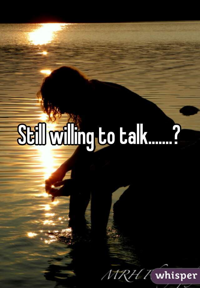 Still willing to talk.......?