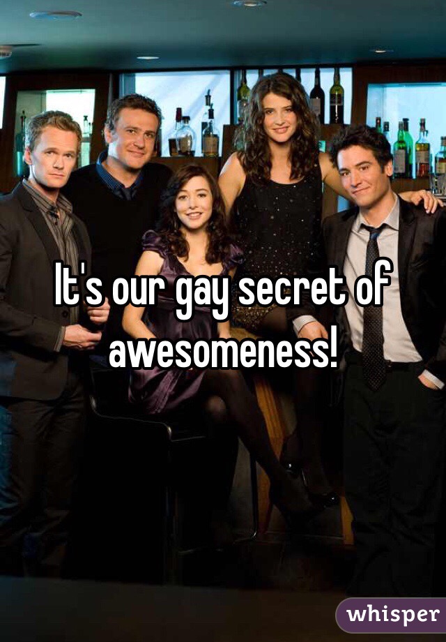 It's our gay secret of awesomeness! 