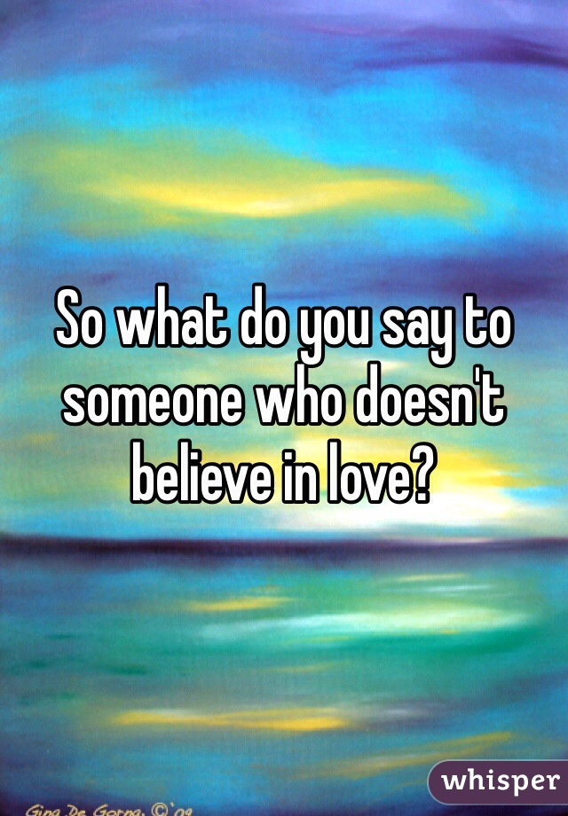 So what do you say to someone who doesn't believe in love?
