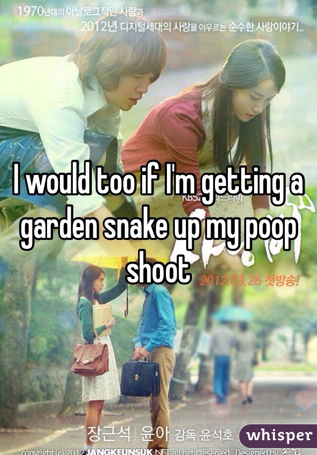 I would too if I'm getting a garden snake up my poop shoot 