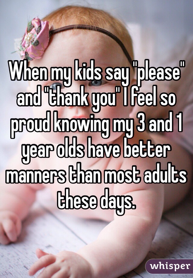 When my kids say "please" and "thank you" I feel so proud knowing my 3 and 1 year olds have better manners than most adults these days. 