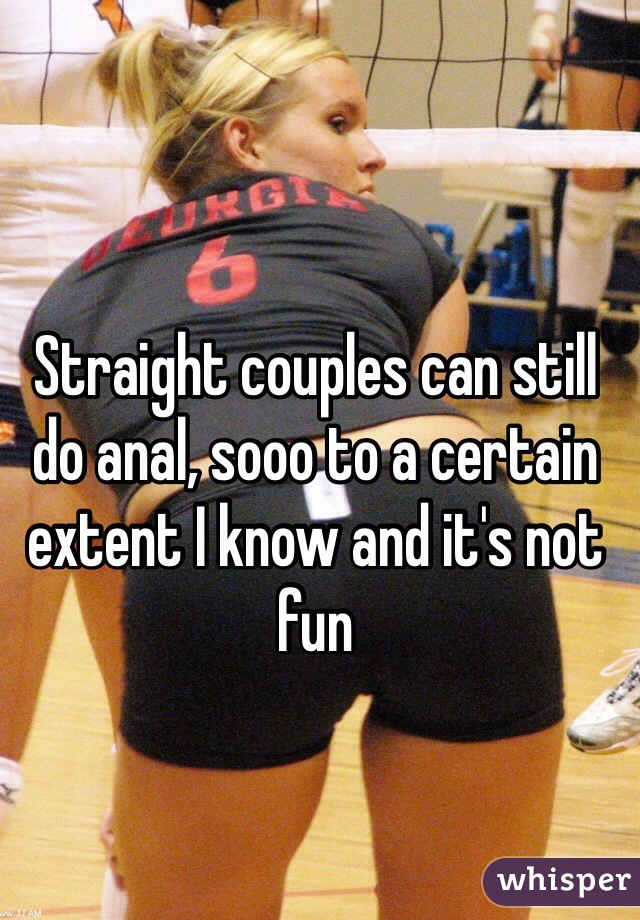 Straight couples can still do anal, sooo to a certain extent I know and it's not fun