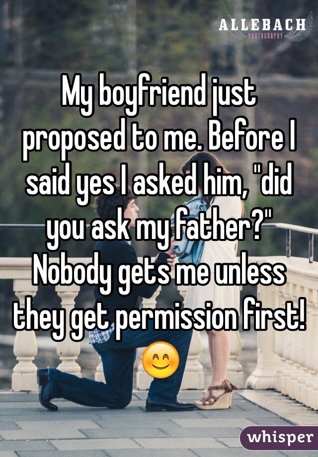 My boyfriend just proposed to me. Before I said yes I asked him, "did you ask my father?"
Nobody gets me unless they get permission first!😊