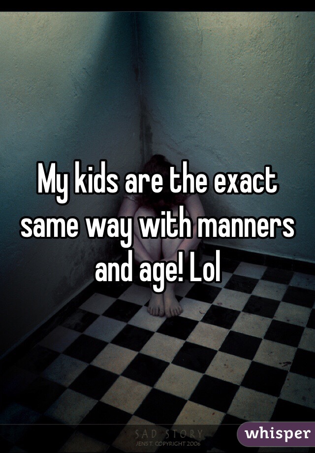 My kids are the exact same way with manners and age! Lol