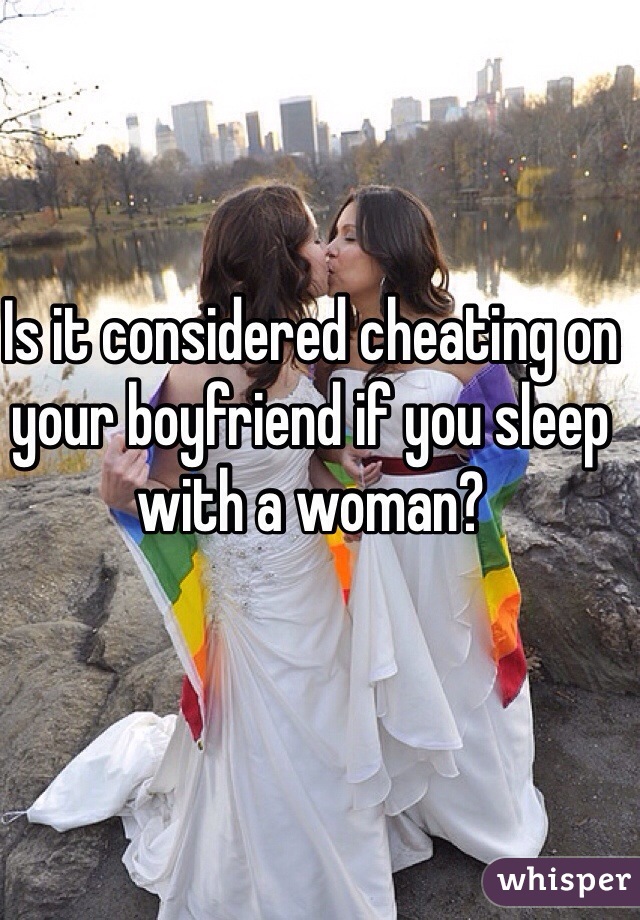 Is it considered cheating on your boyfriend if you sleep with a woman?