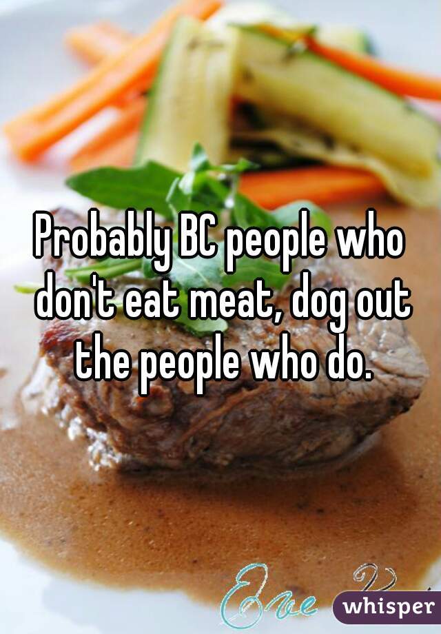 Probably BC people who don't eat meat, dog out the people who do.